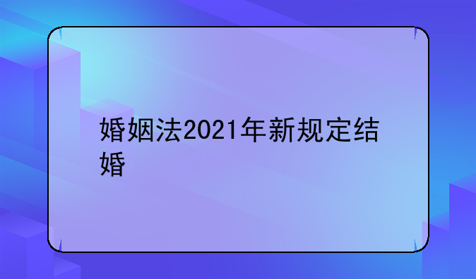 婚姻法2021年新规定结婚