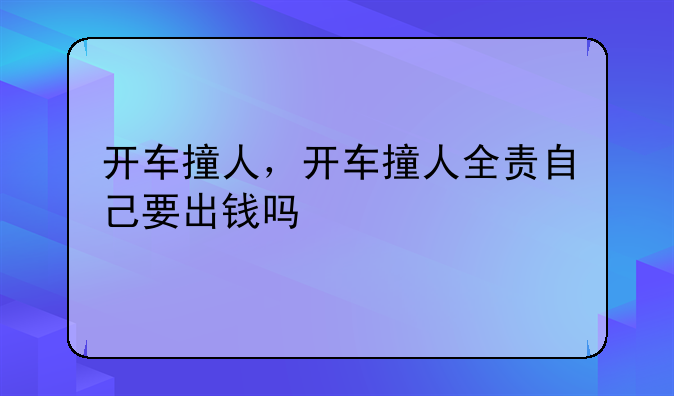 开车撞人，开车撞人全责自己要出钱吗