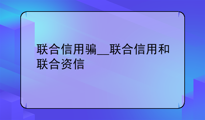 联合信用骗__联合信用和联合资信