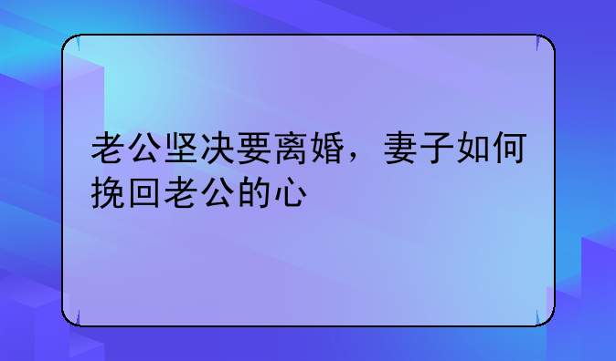 老公坚决要离婚，妻子如何挽回老公的心