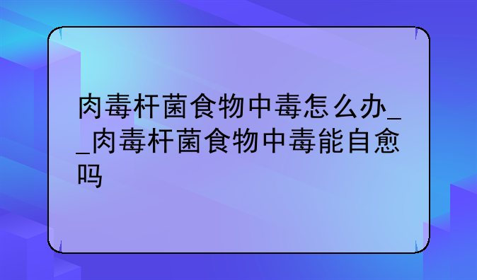 肉毒杆菌食物中毒怎么办__肉毒杆菌食物中毒能自愈吗