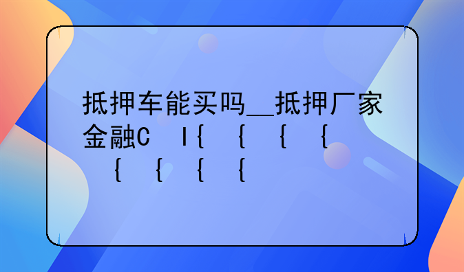 抵押车能买吗__抵押厂家金融的抵押车能买吗