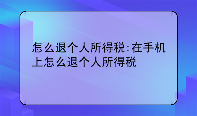 怎么退个人所得税:在手机上怎么退个人所得税
