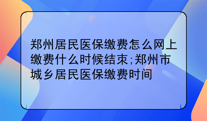 郑州居民医保缴费怎么网上缴费什么时候结朿;郑州市城乡居民医保缴费时间