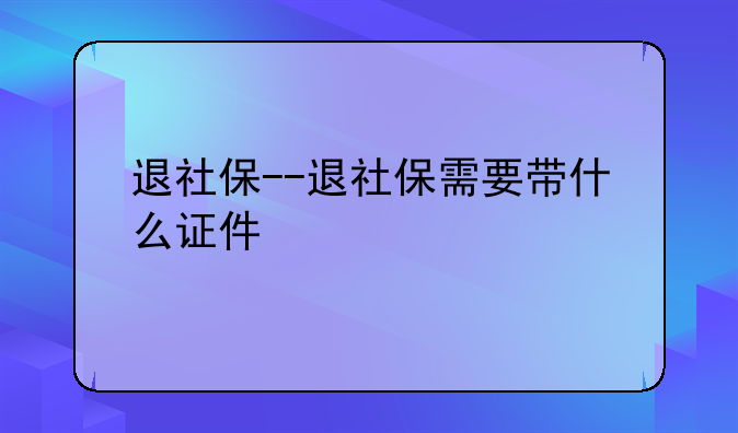 退社保--退社保需要带什么证件