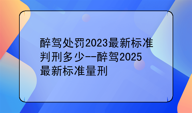 醉驾处罚2023最新标准判刑多少--醉驾2025最新标准量刑