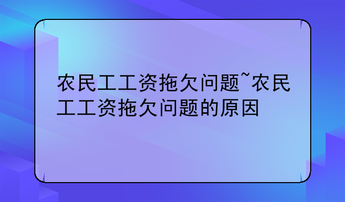 农民工工资拖欠问题~农民工工资拖欠问题的原因