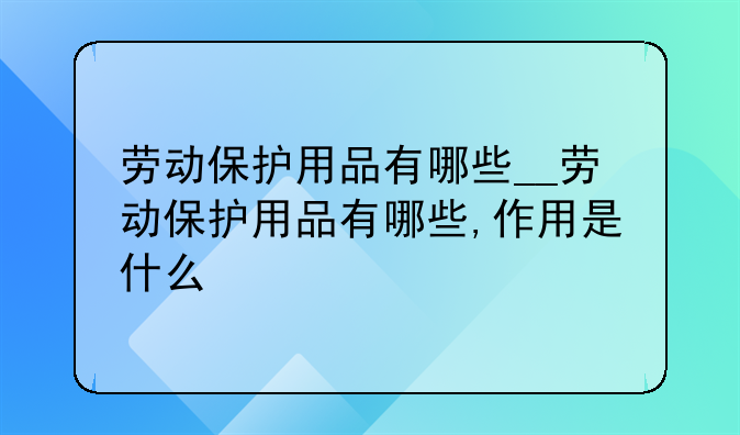 劳动保护用品有哪些__劳动保护用品有哪些,作用是什么