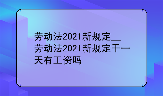 劳动法2021新规定__劳动法2021新规定干一天有工资吗