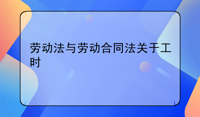劳动法与劳动合同法关于工时