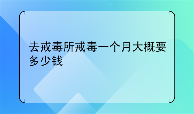 去戒毒所戒毒一个月大概要多少钱