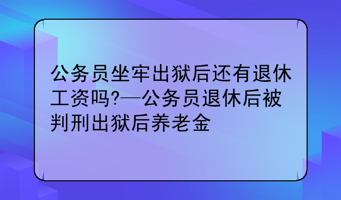 公务员坐牢出狱后还有退休工资吗?—公务员退休后被判刑出狱后养老金